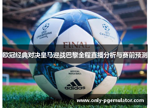 欧冠经典对决皇马迎战巴黎全程直播分析与赛前预测