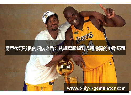 德甲传奇球员的归宿之路：从辉煌巅峰到温暖港湾的心路历程