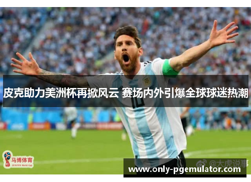 皮克助力美洲杯再掀风云 赛场内外引爆全球球迷热潮