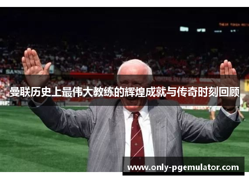 曼联历史上最伟大教练的辉煌成就与传奇时刻回顾