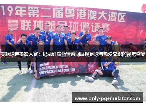 曼联球迷摄影大赛：记录红魔激情瞬间展现足球与热爱交织的视觉盛宴
