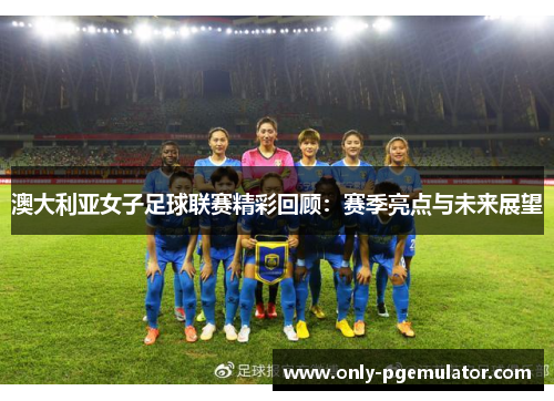 澳大利亚女子足球联赛精彩回顾：赛季亮点与未来展望