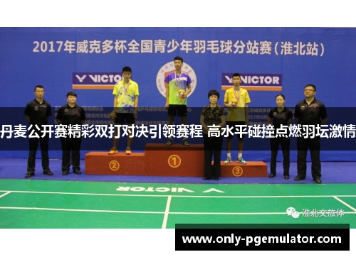 丹麦公开赛精彩双打对决引领赛程 高水平碰撞点燃羽坛激情