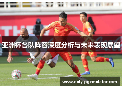 亚洲杯各队阵容深度分析与未来表现展望
