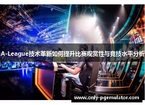 A-League技术革新如何提升比赛观赏性与竞技水平分析