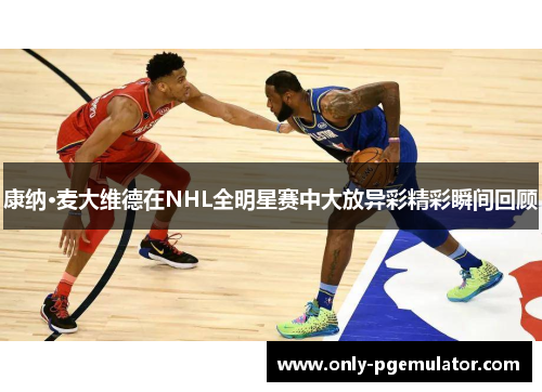 康纳·麦大维德在NHL全明星赛中大放异彩精彩瞬间回顾