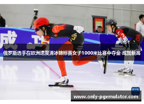俄罗斯选手在欧洲速度滑冰锦标赛女子1000米比赛中夺金 成就新高