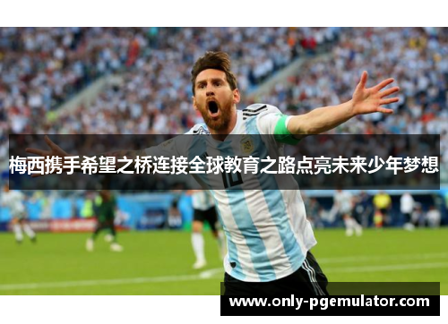 梅西携手希望之桥连接全球教育之路点亮未来少年梦想