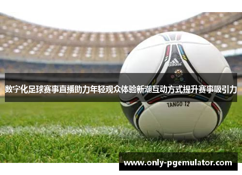 数字化足球赛事直播助力年轻观众体验新潮互动方式提升赛事吸引力