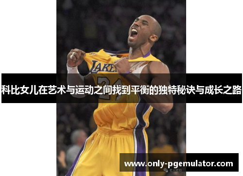 科比女儿在艺术与运动之间找到平衡的独特秘诀与成长之路