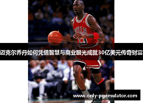 迈克尔乔丹如何凭借智慧与商业眼光成就30亿美元传奇财富