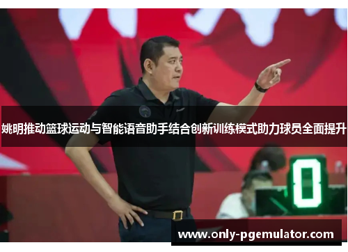 姚明推动篮球运动与智能语音助手结合创新训练模式助力球员全面提升