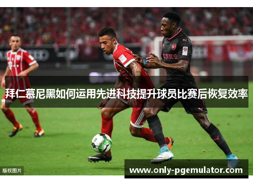 拜仁慕尼黑如何运用先进科技提升球员比赛后恢复效率