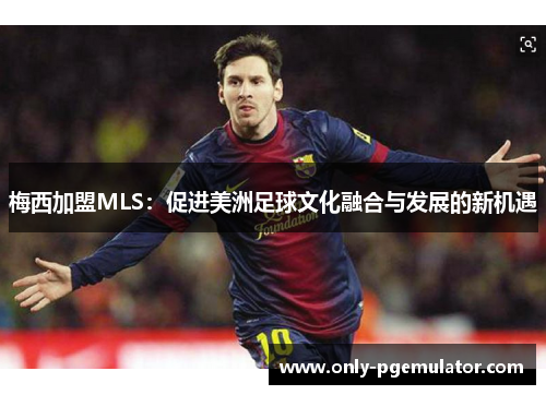 梅西加盟MLS：促进美洲足球文化融合与发展的新机遇