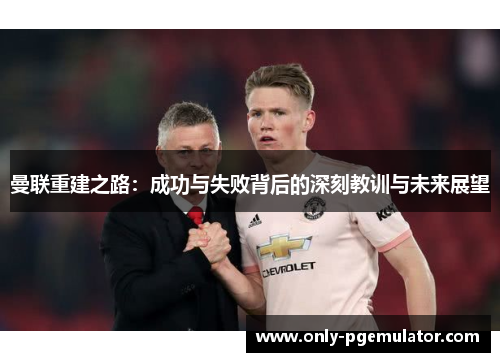 曼联重建之路：成功与失败背后的深刻教训与未来展望