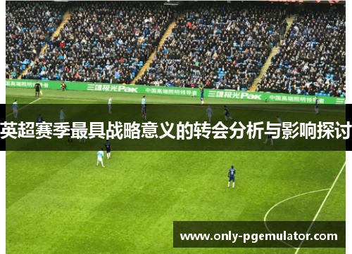 英超赛季最具战略意义的转会分析与影响探讨