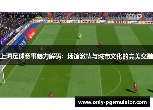 上海足球赛事魅力解码：场馆激情与城市文化的完美交融