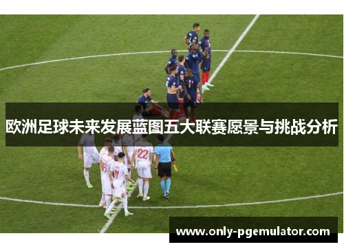 欧洲足球未来发展蓝图五大联赛愿景与挑战分析