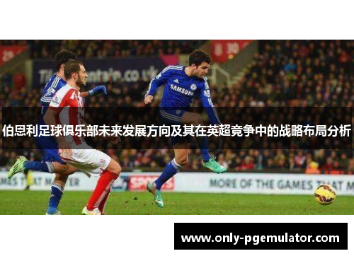 伯恩利足球俱乐部未来发展方向及其在英超竞争中的战略布局分析