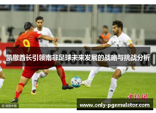 凯撒酋长引领南非足球未来发展的战略与挑战分析