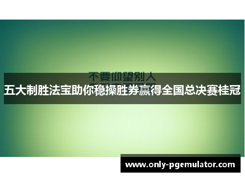 五大制胜法宝助你稳操胜券赢得全国总决赛桂冠