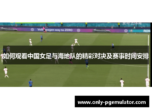 如何观看中国女足与海地队的精彩对决及赛事时间安排