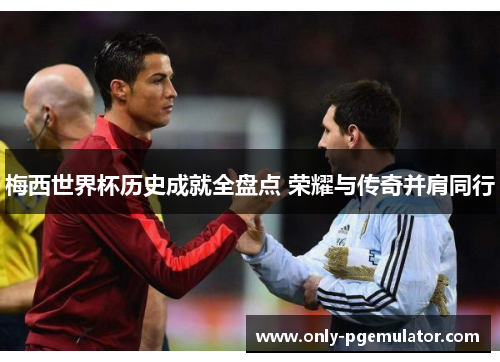 梅西世界杯历史成就全盘点 荣耀与传奇并肩同行