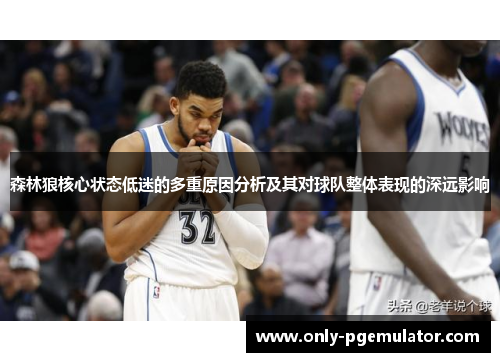 森林狼核心状态低迷的多重原因分析及其对球队整体表现的深远影响