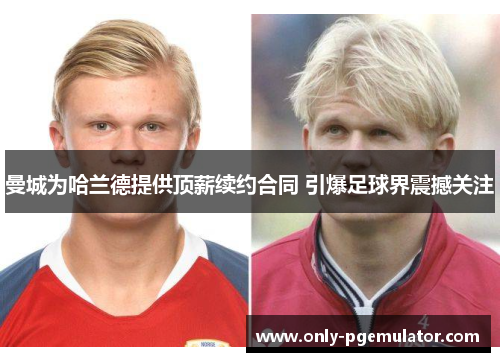 曼城为哈兰德提供顶薪续约合同 引爆足球界震撼关注