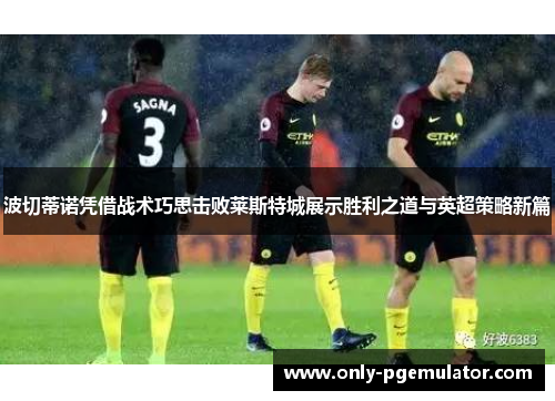 波切蒂诺凭借战术巧思击败莱斯特城展示胜利之道与英超策略新篇
