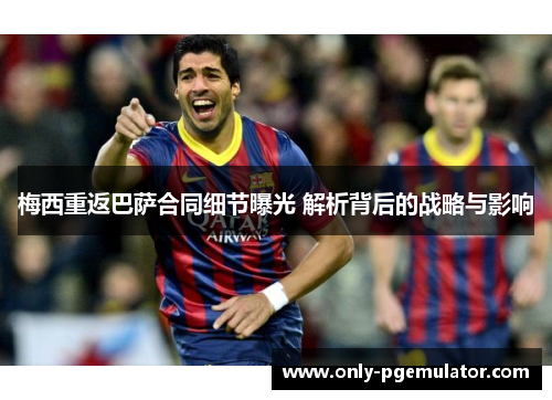 梅西重返巴萨合同细节曝光 解析背后的战略与影响