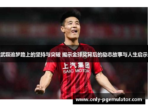 武磊追梦路上的坚持与突破 揭示金球奖背后的励志故事与人生启示