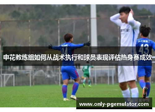 申花教练组如何从战术执行和球员表现评估热身赛成效