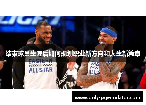 结束球员生涯后如何规划职业新方向和人生新篇章