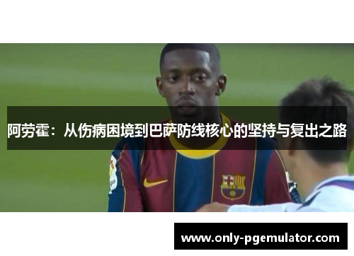 阿劳霍：从伤病困境到巴萨防线核心的坚持与复出之路
