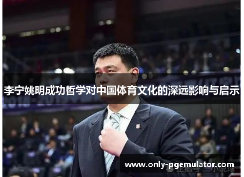 李宁姚明成功哲学对中国体育文化的深远影响与启示