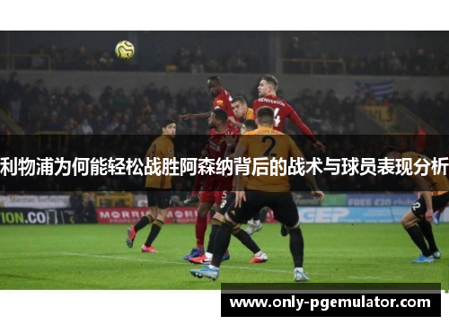 利物浦为何能轻松战胜阿森纳背后的战术与球员表现分析