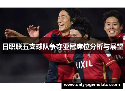 日职联五支球队争夺亚冠席位分析与展望