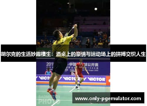胡尔克的生活妙趣横生：酒桌上的豪情与运动场上的拼搏交织人生