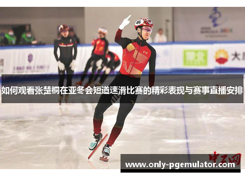 如何观看张楚桐在亚冬会短道速滑比赛的精彩表现与赛事直播安排