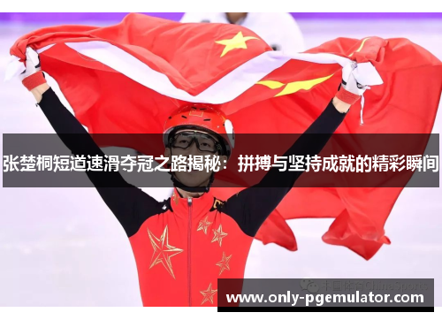 张楚桐短道速滑夺冠之路揭秘：拼搏与坚持成就的精彩瞬间