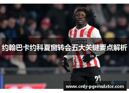 约翰巴卡约科夏窗转会五大关键要点解析