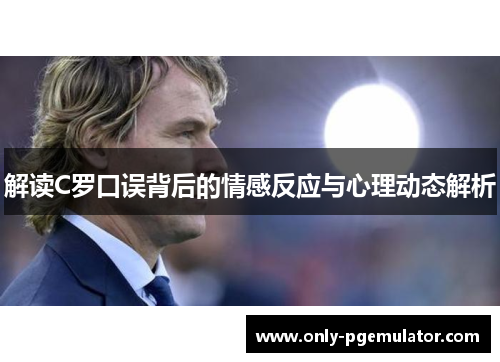 解读C罗口误背后的情感反应与心理动态解析