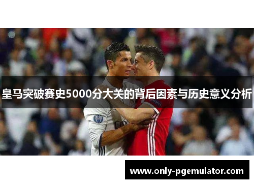 皇马突破赛史5000分大关的背后因素与历史意义分析
