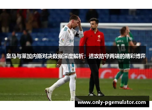 皇马与莱加内斯对决数据深度解析：进攻防守两端的精彩博弈