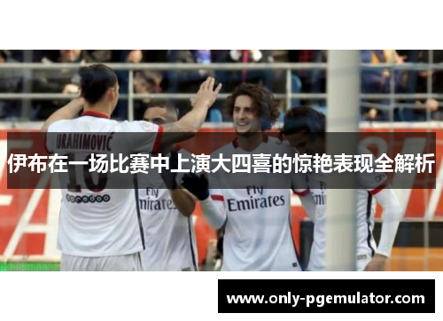 伊布在一场比赛中上演大四喜的惊艳表现全解析