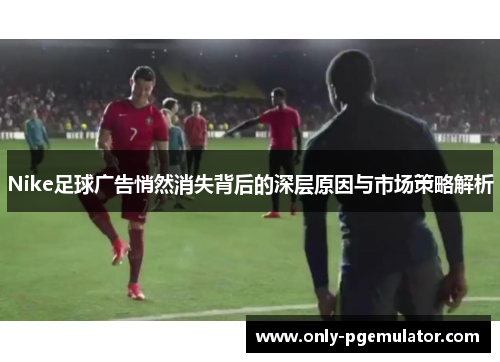 Nike足球广告悄然消失背后的深层原因与市场策略解析