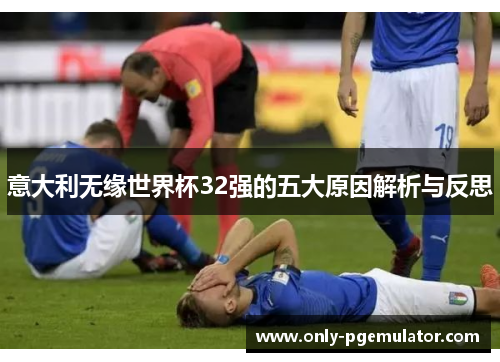 意大利无缘世界杯32强的五大原因解析与反思