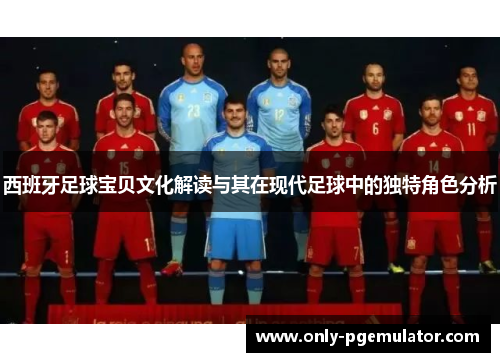 西班牙足球宝贝文化解读与其在现代足球中的独特角色分析