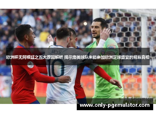 欧洲杯无阿根廷之五大原因解析 揭示南美球队未能参加欧洲足球盛宴的背后真相